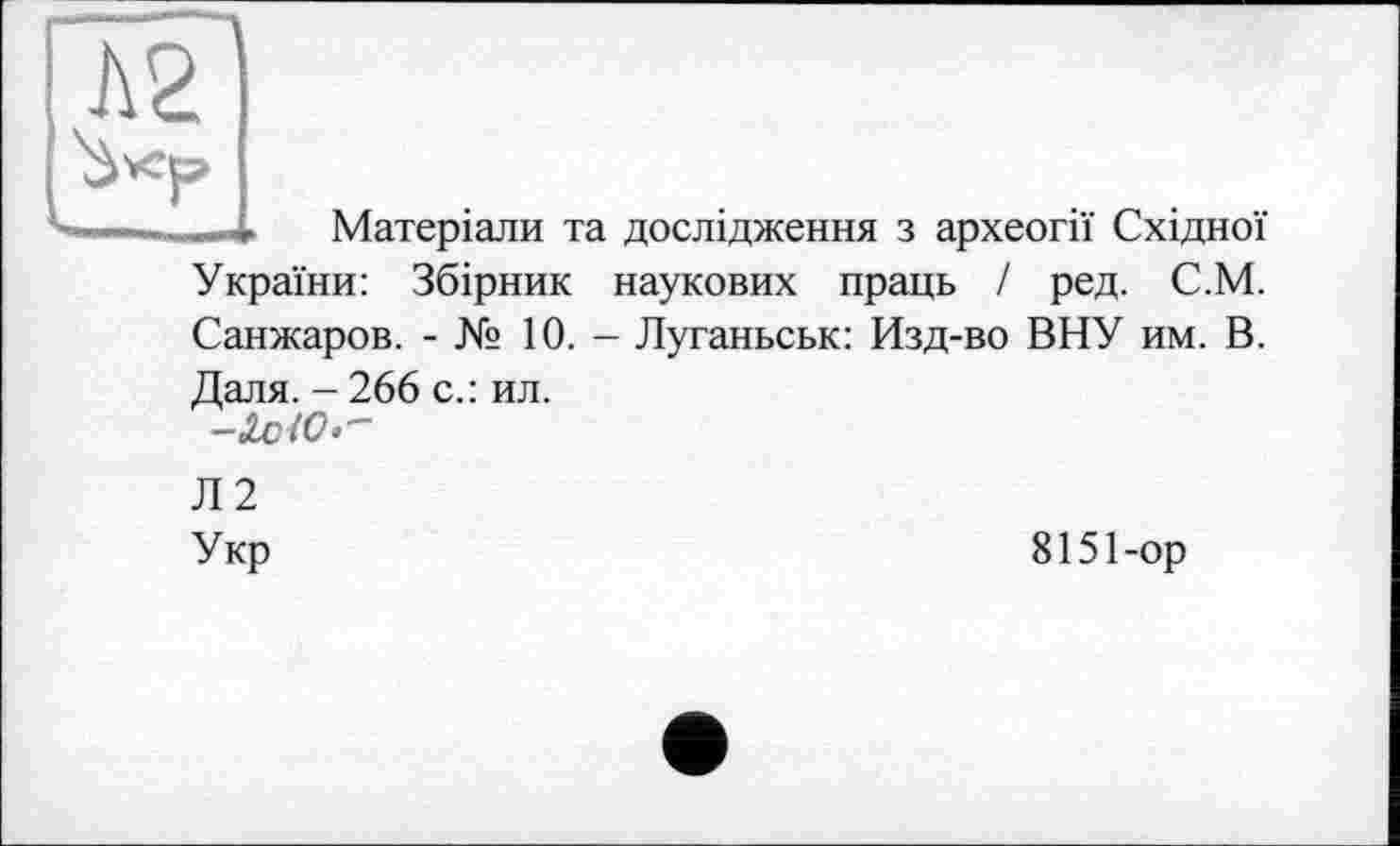 ﻿.—4. Матеріали та дослідження з археогії Східної України: Збірник наукових праць / ред. С.М. Санжаров. - № 10. - Луганьськ: Изд-во ВНУ им. В. Даля. - 266 с.: ил.
-3jc 10.-
Л2
Укр
8151-ор